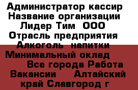 Администратор-кассир › Название организации ­ Лидер Тим, ООО › Отрасль предприятия ­ Алкоголь, напитки › Минимальный оклад ­ 36 000 - Все города Работа » Вакансии   . Алтайский край,Славгород г.